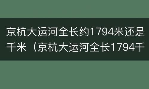 京杭大运河全长约1794米还是千米（京杭大运河全长1794千米对吗）