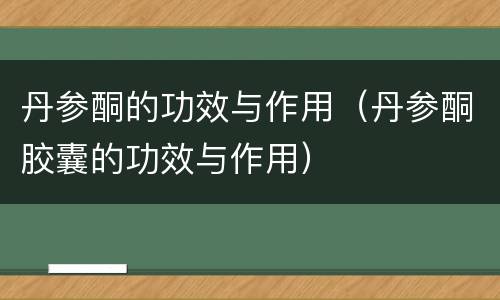 丹参酮的功效与作用（丹参酮胶囊的功效与作用）