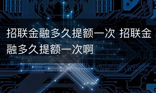 招联金融多久提额一次 招联金融多久提额一次啊