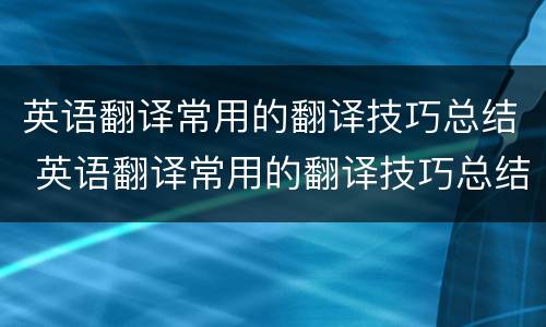 英语翻译常用的翻译技巧总结 英语翻译常用的翻译技巧总结与反思