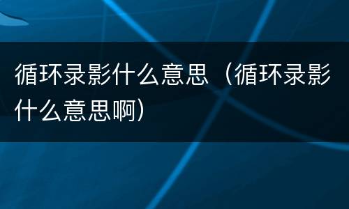 循环录影什么意思（循环录影什么意思啊）