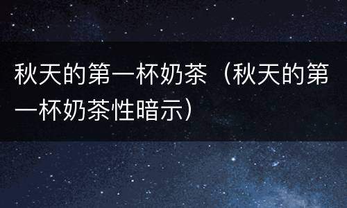 秋天的第一杯奶茶（秋天的第一杯奶茶性暗示）