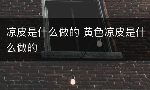 凉皮是什么做的 黄色凉皮是什么做的