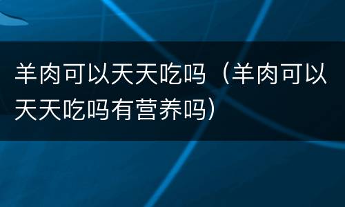 羊肉可以天天吃吗（羊肉可以天天吃吗有营养吗）
