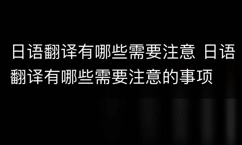日语翻译有哪些需要注意 日语翻译有哪些需要注意的事项