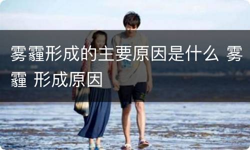 雾霾形成的主要原因是什么 雾霾 形成原因
