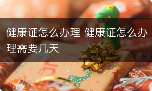 健康证怎么办理 健康证怎么办理需要几天