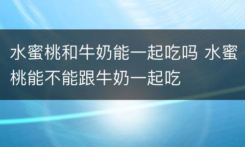 水蜜桃和牛奶能一起吃吗 水蜜桃能不能跟牛奶一起吃