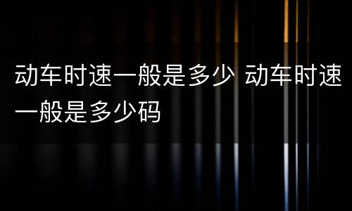 动车时速一般是多少 动车时速一般是多少码
