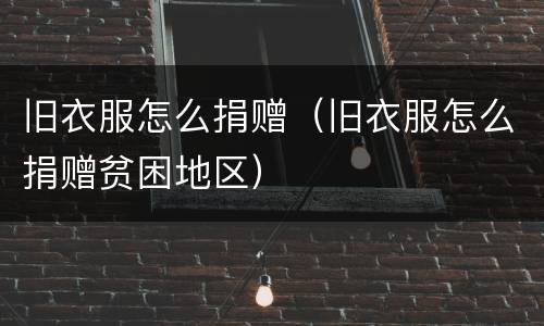 旧衣服怎么捐赠（旧衣服怎么捐赠贫困地区）