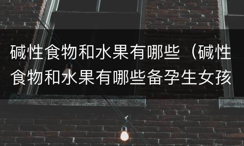 碱性食物和水果有哪些（碱性食物和水果有哪些备孕生女孩）