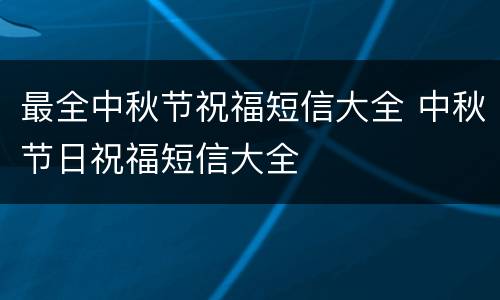 最全中秋节祝福短信大全 中秋节日祝福短信大全
