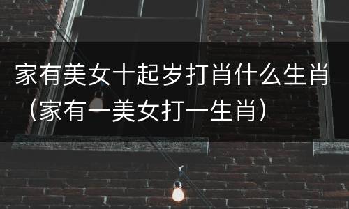 家有美女十起岁打肖什么生肖（家有一美女打一生肖）