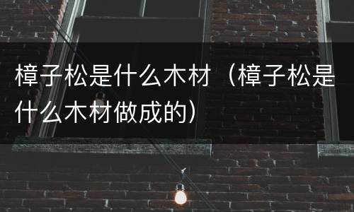 樟子松是什么木材（樟子松是什么木材做成的）