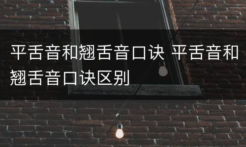 平舌音和翘舌音口诀 平舌音和翘舌音口诀区别