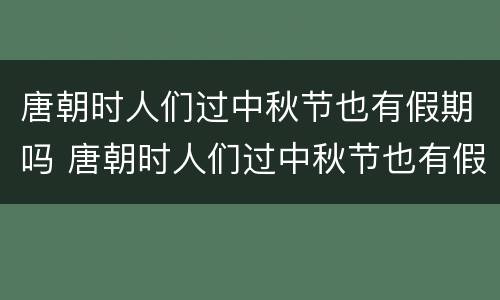 唐朝时人们过中秋节也有假期吗 唐朝时人们过中秋节也有假期吗蚂蚁庄园