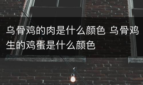 乌骨鸡的肉是什么颜色 乌骨鸡生的鸡蛋是什么颜色