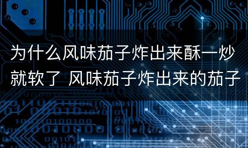 为什么风味茄子炸出来酥一炒就软了 风味茄子炸出来的茄子不酥