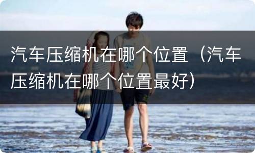 汽车压缩机在哪个位置（汽车压缩机在哪个位置最好）