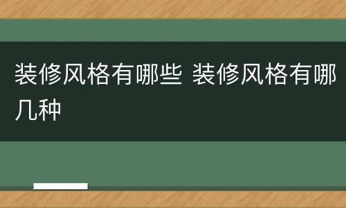 装修风格有哪些 装修风格有哪几种