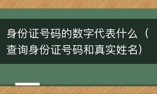 身份证号码的数字代表什么（查询身份证号码和真实姓名）