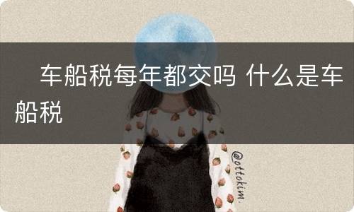 ​车船税每年都交吗 什么是车船税