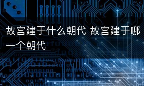 故宫建于什么朝代 故宫建于哪一个朝代