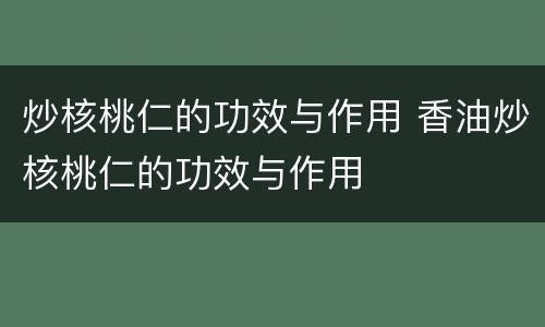 炒核桃仁的功效与作用 香油炒核桃仁的功效与作用