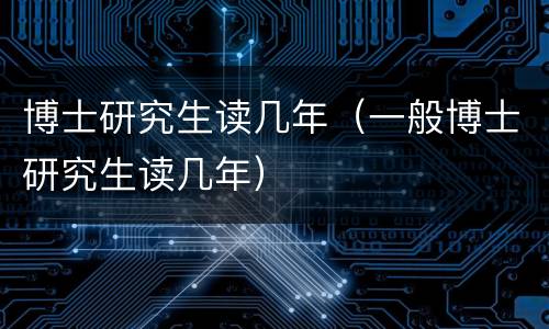 博士研究生读几年（一般博士研究生读几年）