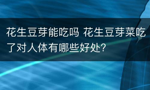花生豆芽能吃吗 花生豆芽菜吃了对人体有哪些好处?