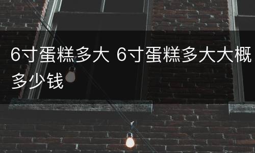 6寸蛋糕多大 6寸蛋糕多大大概多少钱