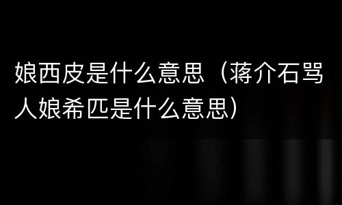 娘西皮是什么意思（蒋介石骂人娘希匹是什么意思）