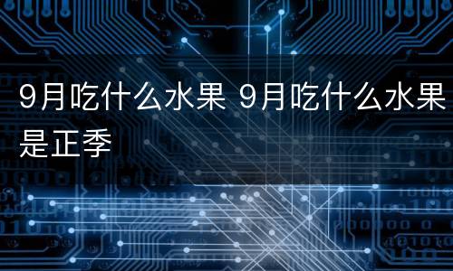 9月吃什么水果 9月吃什么水果是正季