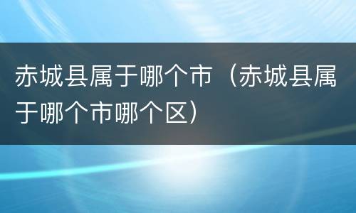 赤城县属于哪个市（赤城县属于哪个市哪个区）