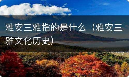 雅安三雅指的是什么（雅安三雅文化历史）