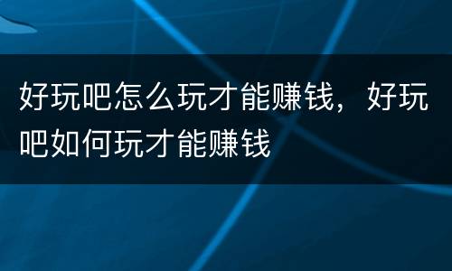 好玩吧怎么玩才能赚钱，好玩吧如何玩才能赚钱