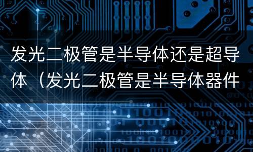 发光二极管是半导体还是超导体（发光二极管是半导体器件吗）