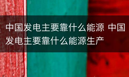 中国发电主要靠什么能源 中国发电主要靠什么能源生产