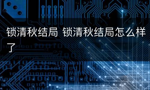 锁清秋结局 锁清秋结局怎么样了