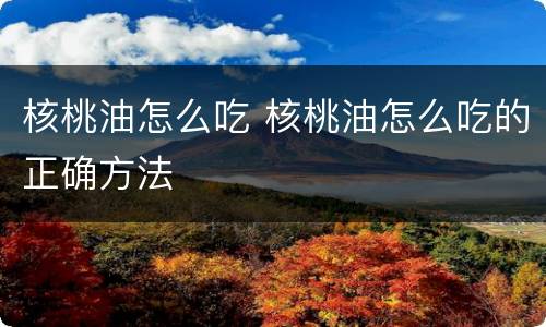 核桃油怎么吃 核桃油怎么吃的正确方法