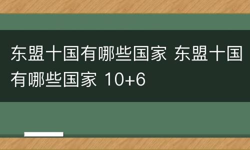 东盟十国有哪些国家 东盟十国有哪些国家 10+6