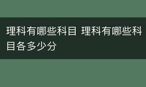 理科有哪些科目 理科有哪些科目各多少分