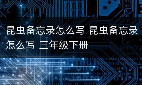 昆虫备忘录怎么写 昆虫备忘录怎么写 三年级下册