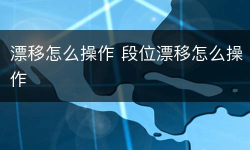 漂移怎么操作 段位漂移怎么操作