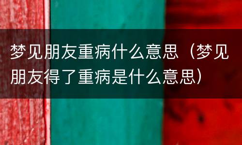 梦见朋友重病什么意思（梦见朋友得了重病是什么意思）