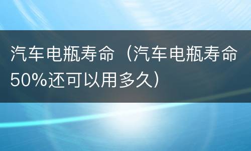 汽车电瓶寿命（汽车电瓶寿命50%还可以用多久）