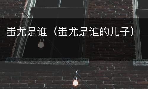 蚩尤是谁（蚩尤是谁的儿子）