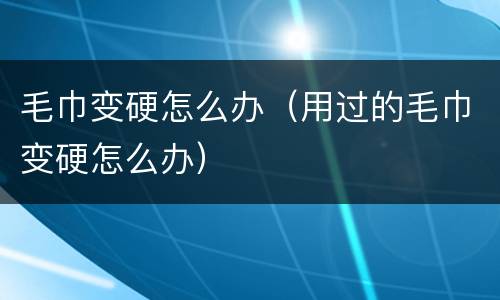 毛巾变硬怎么办（用过的毛巾变硬怎么办）