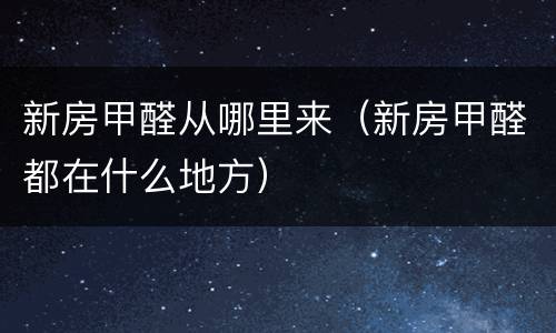 新房甲醛从哪里来（新房甲醛都在什么地方）