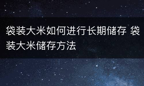 袋装大米如何进行长期储存 袋装大米储存方法
